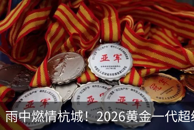 雨中燃情杭城！2026黄金一代超级联赛杭州站开赛
